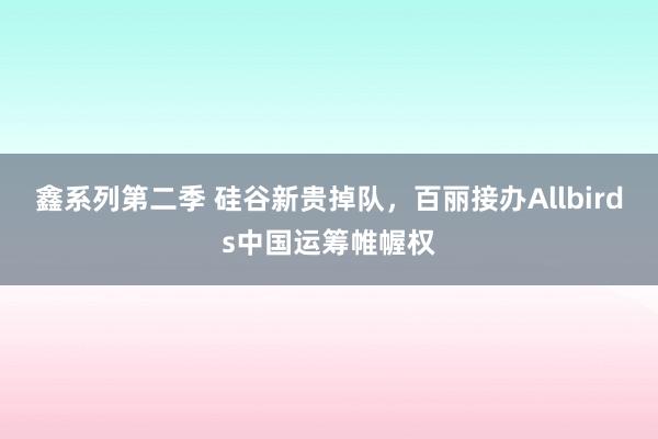 鑫系列第二季 硅谷新贵掉队，百丽接办Allbirds中国运筹帷幄权