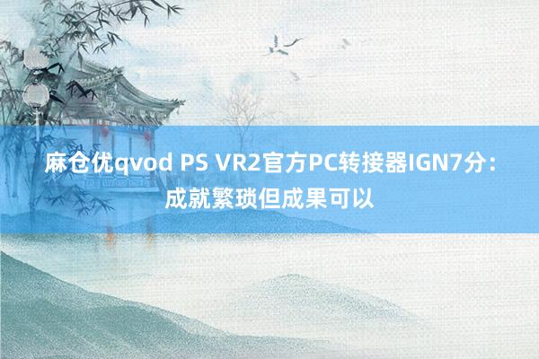 麻仓优qvod PS VR2官方PC转接器IGN7分：成就繁琐但成果可以