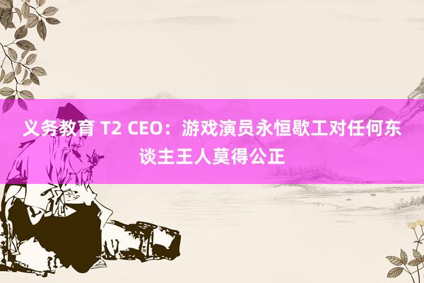 义务教育 T2 CEO：游戏演员永恒歇工对任何东谈主王人莫得公正