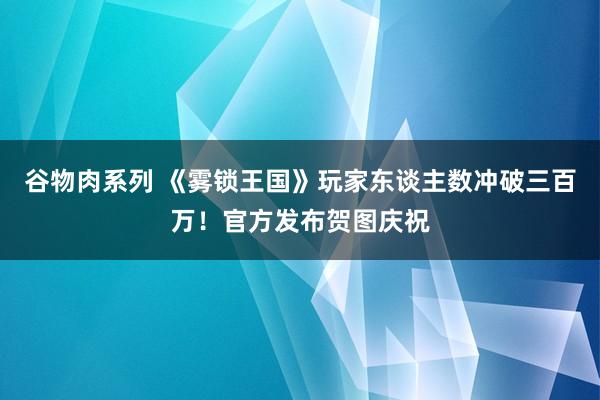 谷物肉系列 《雾锁王国》玩家东谈主数冲破三百万！官方发布贺图庆祝