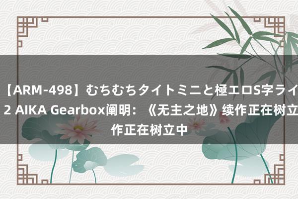 【ARM-498】むちむちタイトミニと極エロS字ライン 2 AIKA Gearbox阐明：《无主之地》续作正在树立中