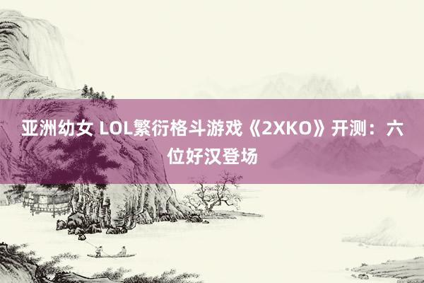 亚洲幼女 LOL繁衍格斗游戏《2XKO》开测：六位好汉登场