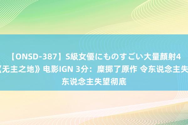 【ONSD-387】S級女優にものすごい大量顔射4時間 《无主之地》电影IGN 3分：糜掷了原作 令东说念主失望彻底