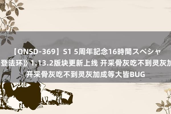 【ONSD-369】S1 5周年記念16時間スペシャル RED 《艾尔登法环》1.13.2版块更新上线 开采骨灰吃不到灵灰加成等大皆BUG