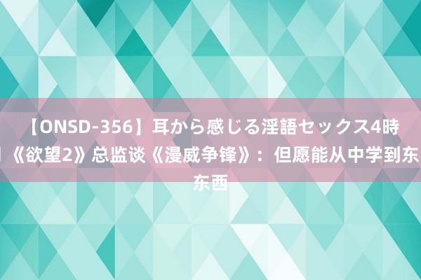 【ONSD-356】耳から感じる淫語セックス4時間 《欲望2》总监谈《漫威争锋》：但愿能从中学到东西