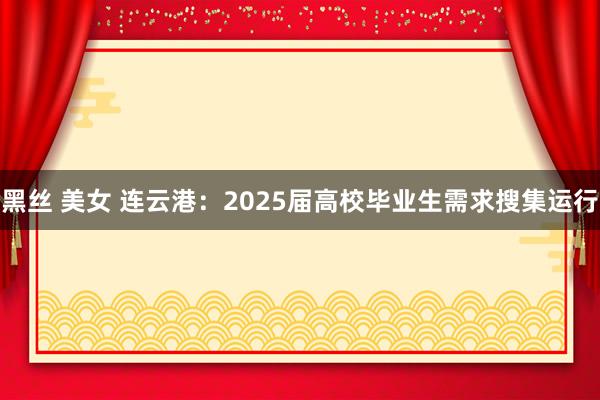 黑丝 美女 连云港：2025届高校毕业生需求搜集运行