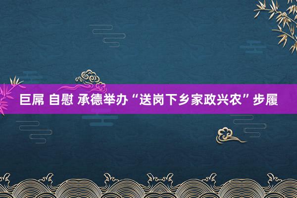 巨屌 自慰 承德举办“送岗下乡家政兴农”步履