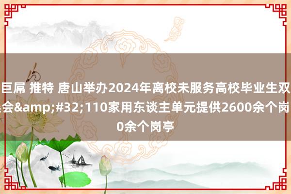 巨屌 推特 唐山举办2024年离校未服务高校毕业生双选会&#32;110家用东谈主单元提供2600余个岗亭