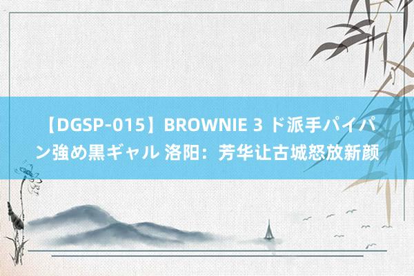 【DGSP-015】BROWNIE 3 ド派手パイパン強め黒ギャル 洛阳：芳华让古城怒放新颜