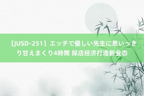 【JUSD-251】エッチで優しい先生に思いっきり甘えまくり4時間 探店经济打造新业态