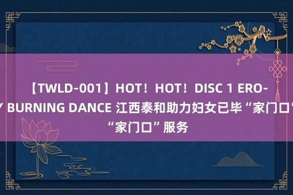 【TWLD-001】HOT！HOT！DISC 1 ERO-BODY BURNING DANCE 江西泰和助力妇女已毕“家门口”服务