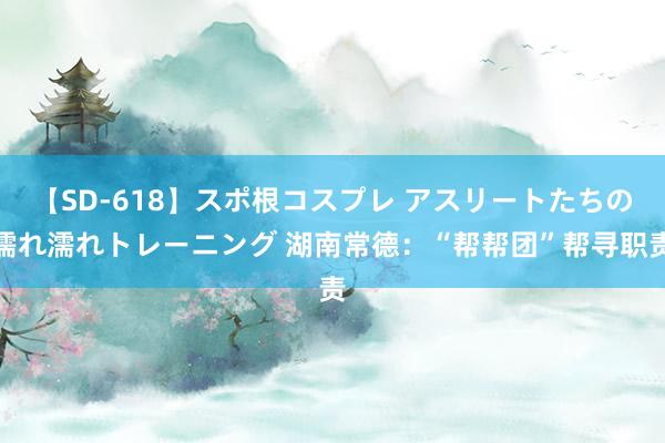 【SD-618】スポ根コスプレ アスリートたちの濡れ濡れトレーニング 湖南常德：“帮帮团”帮寻职责