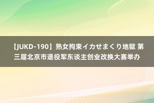 【JUKD-190】熟女拘束イカせまくり地獄 第三届北京市退役军东谈主创业改换大赛举办