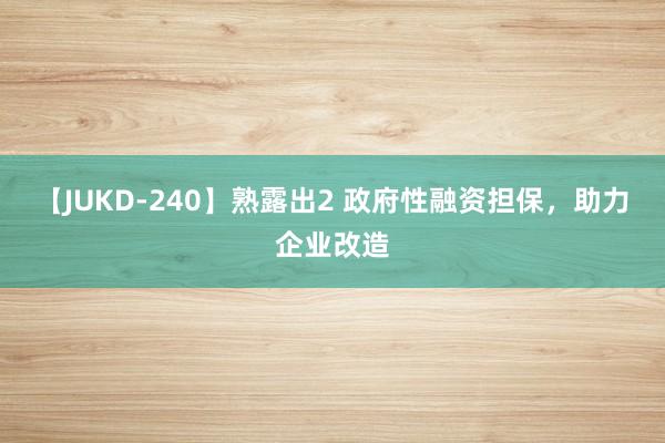 【JUKD-240】熟露出2 政府性融资担保，助力企业改造