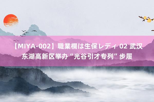 【MIYA-002】職業欄は生保レディ 02 武汉东湖高新区举办“光谷引才专列”步履