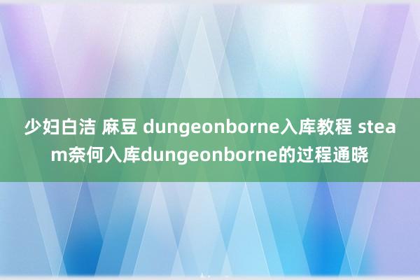 少妇白洁 麻豆 dungeonborne入库教程 steam奈何入库dungeonborne的过程通晓