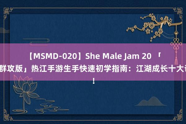 【MSMD-020】She Male Jam 20 「热江群攻版」热江手游生手快速初学指南：江湖成长十大诀要！