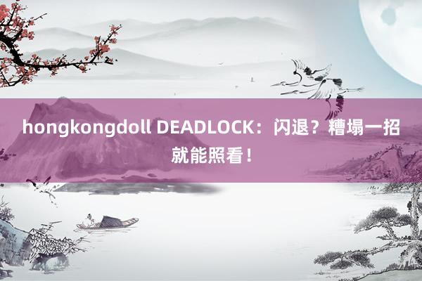 hongkongdoll DEADLOCK：闪退？糟塌一招就能照看！