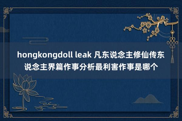 hongkongdoll leak 凡东说念主修仙传东说念主界篇作事分析最利害作事是哪个