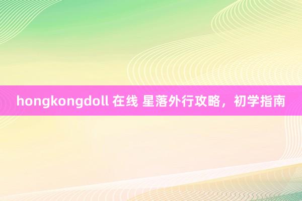 hongkongdoll 在线 星落外行攻略，初学指南