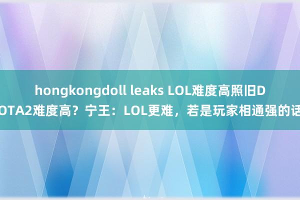 hongkongdoll leaks LOL难度高照旧DOTA2难度高？宁王：LOL更难，若是玩家相通强的话