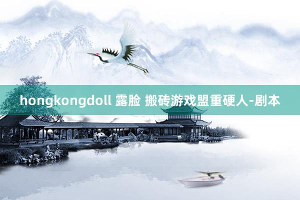 hongkongdoll 露脸 搬砖游戏盟重硬人-剧本