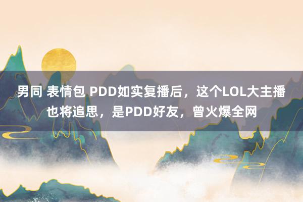 男同 表情包 PDD如实复播后，这个LOL大主播也将追思，是PDD好友，曾火爆全网