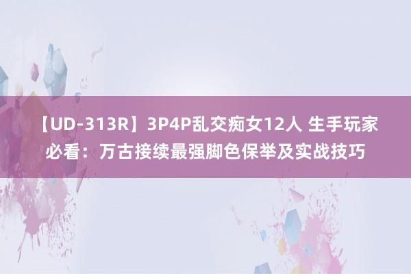 【UD-313R】3P4P乱交痴女12人 生手玩家必看：万古接续最强脚色保举及实战技巧