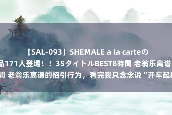 【SAL-093】SHEMALE a la carteの歴史 2008～2011 国内作品171人登場！！35タイトルBEST8時間 老翁乐离谱的招引行为，看完我只念念说“开车起程，远隔老翁乐”