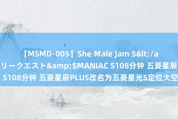 【MSMD-005】She Male Jam 5</a>2008-08-04グローリークエスト&$MANIAC S108分钟 五菱星辰PLUS改名为五菱星光S定位大空间SUV