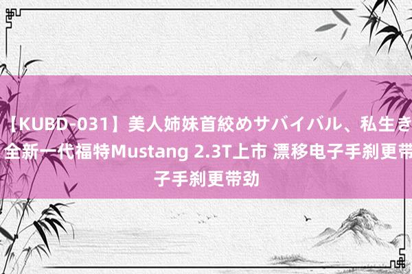 【KUBD-031】美人姉妹首絞めサバイバル、私生きる 全新一代福特Mustang 2.3T上市 漂移电子手刹更带劲