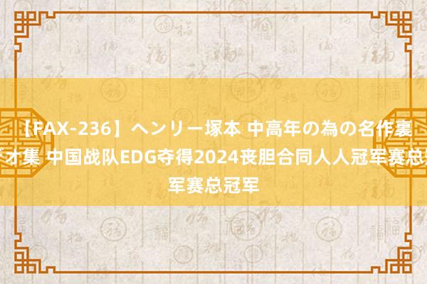 【FAX-236】ヘンリー塚本 中高年の為の名作裏ビデオ集 中国战队EDG夺得2024丧胆合同人人冠军赛总冠军