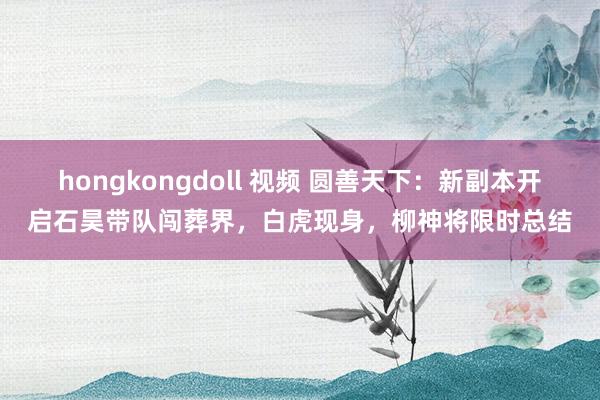 hongkongdoll 视频 圆善天下：新副本开启石昊带队闯葬界，白虎现身，柳神将限时总结