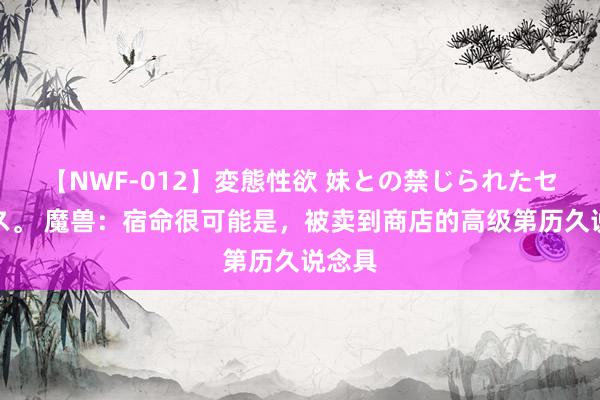 【NWF-012】変態性欲 妹との禁じられたセックス。 魔兽：宿命很可能是，被卖到商店的高级第历久说念具