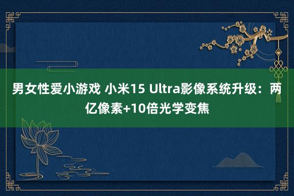 男女性爱小游戏 小米15 Ultra影像系统升级：两亿像素+10倍光学变焦