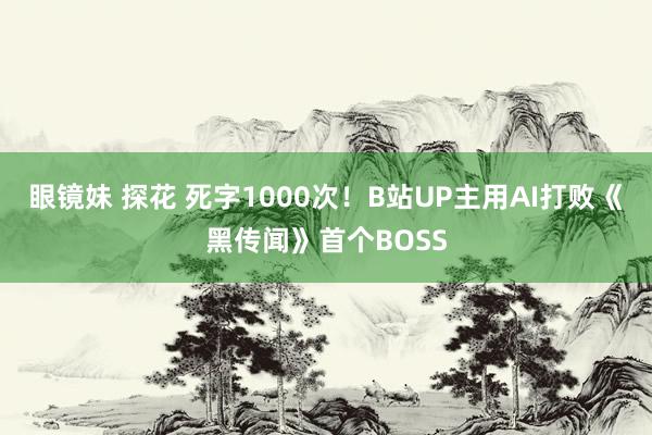 眼镜妹 探花 死字1000次！B站UP主用AI打败《黑传闻》首个BOSS