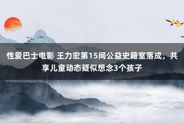 性爱巴士电影 王力宏第15间公益史籍室落成，共享儿童动态疑似想念3个孩子