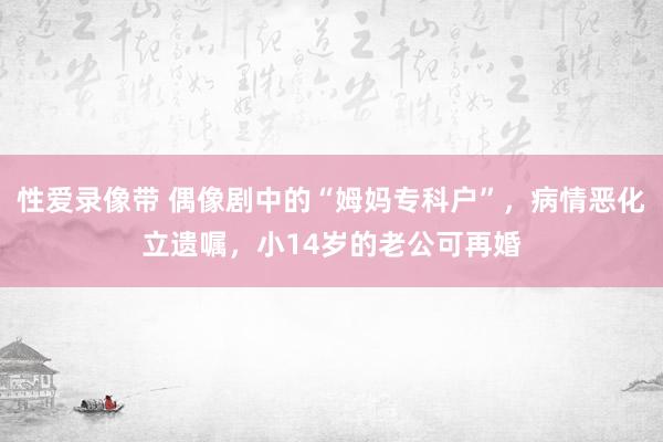 性爱录像带 偶像剧中的“姆妈专科户”，病情恶化立遗嘱，小14岁的老公可再婚