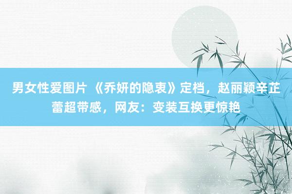 男女性爱图片 《乔妍的隐衷》定档，赵丽颖辛芷蕾超带感，网友：变装互换更惊艳