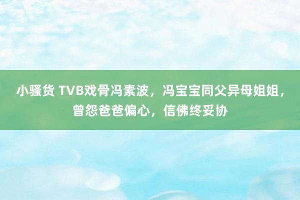 小骚货 TVB戏骨冯素波，冯宝宝同父异母姐姐，曾怨爸爸偏心，信佛终妥协