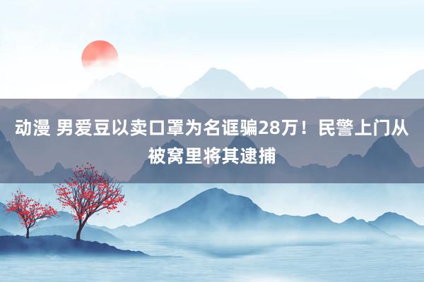 动漫 男爱豆以卖口罩为名诓骗28万！民警上门从被窝里将其逮捕