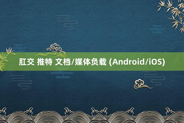 肛交 推特 文档/媒体负载 (Android/iOS)