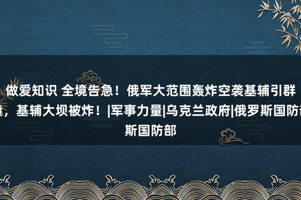 做爱知识 全境告急！俄军大范围轰炸空袭基辅引群愤，基辅大坝被炸！|军事力量|乌克兰政府|俄罗斯国防部