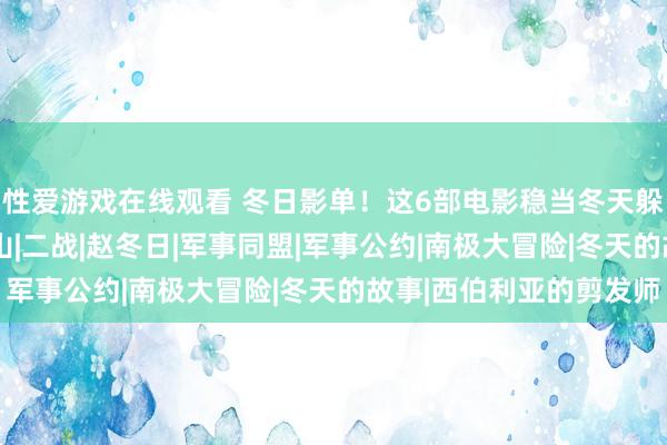 性爱游戏在线观看 冬日影单！这6部电影稳当冬天躲在被窝看！|爱情|冷山|二战|赵冬日|军事同盟|军事公约|南极大冒险|冬天的故事|西伯利亚的剪发师