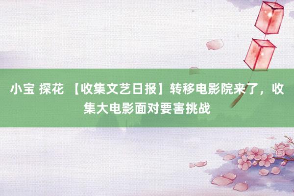 小宝 探花 【收集文艺日报】转移电影院来了，收集大电影面对要害挑战