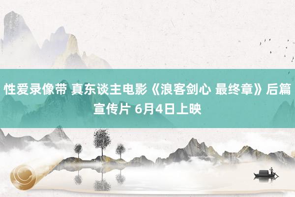 性爱录像带 真东谈主电影《浪客剑心 最终章》后篇宣传片 6月4日上映