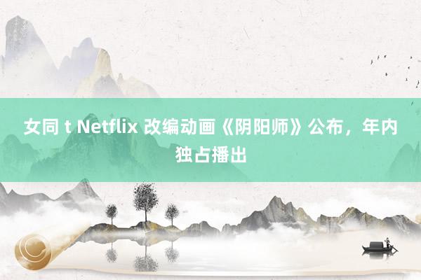 女同 t Netflix 改编动画《阴阳师》公布，年内独占播出