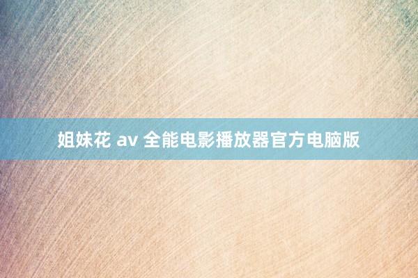 姐妹花 av 全能电影播放器官方电脑版