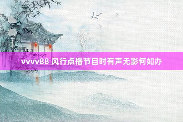 vvvv88 风行点播节目时有声无影何如办