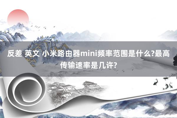 反差 英文 小米路由器mini频率范围是什么?最高传输速率是几许?